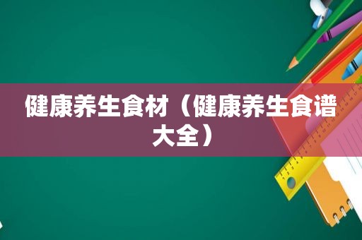健康养生食材（健康养生食谱大全）