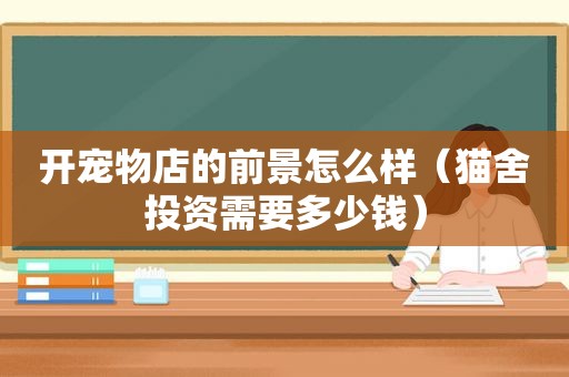 开宠物店的前景怎么样（猫舍投资需要多少钱）
