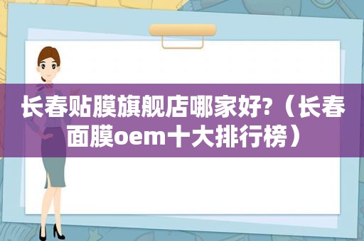 长春贴膜旗舰店哪家好?（长春面膜oem十大排行榜）