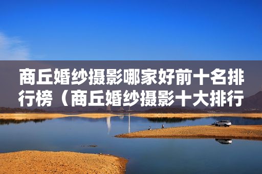商丘婚纱摄影哪家好前十名排行榜（商丘婚纱摄影十大排行榜）