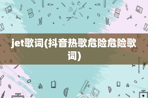jet歌词(抖音热歌危险危险歌词)