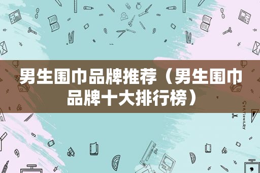 男生围巾品牌推荐（男生围巾品牌十大排行榜）