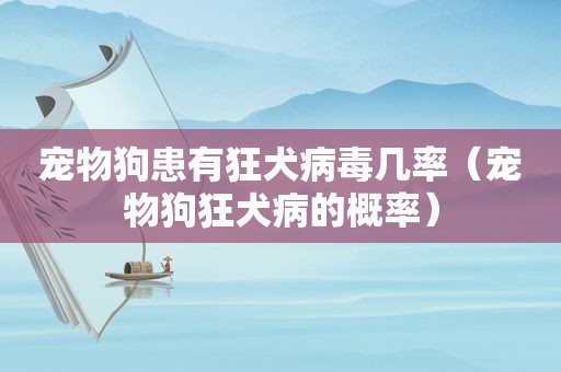 宠物狗患有狂犬病毒几率（宠物狗狂犬病的概率）
