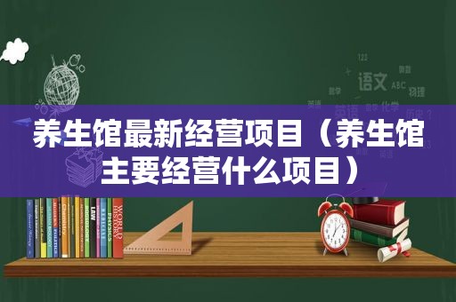 养生馆最新经营项目（养生馆主要经营什么项目）