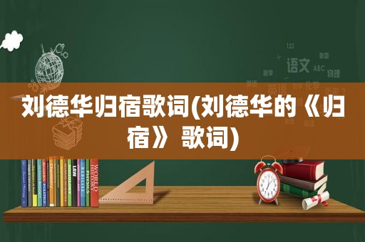 刘德华归宿歌词(刘德华的《归宿》 歌词)