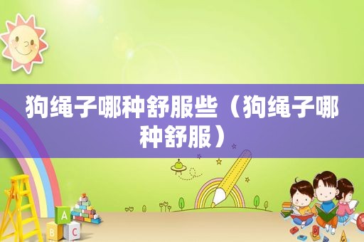 狗绳子哪种舒服些（狗绳子哪种舒服）