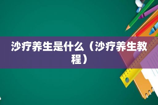 沙疗养生是什么（沙疗养生教程）