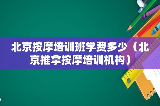 北京 *** 培训班学费多少（北京推拿 *** 培训机构）