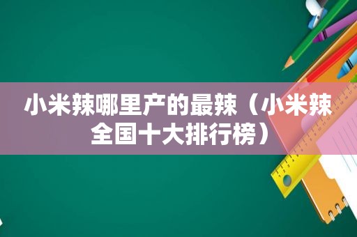 小米辣哪里产的最辣（小米辣全国十大排行榜）