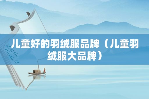 儿童好的羽绒服品牌（儿童羽绒服大品牌）