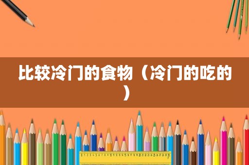 比较冷门的食物（冷门的吃的）