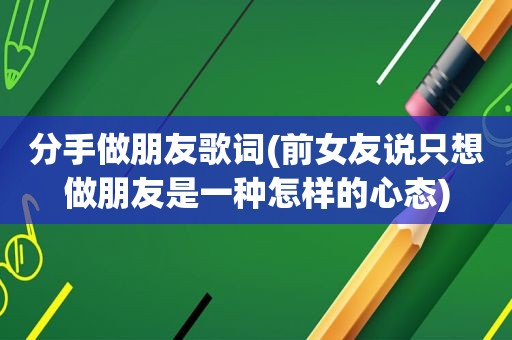 分手做朋友歌词(前女友说只想做朋友是一种怎样的心态)