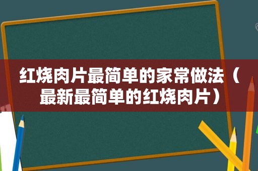 红烧肉片最简单的家常做法（最新最简单的红烧肉片）