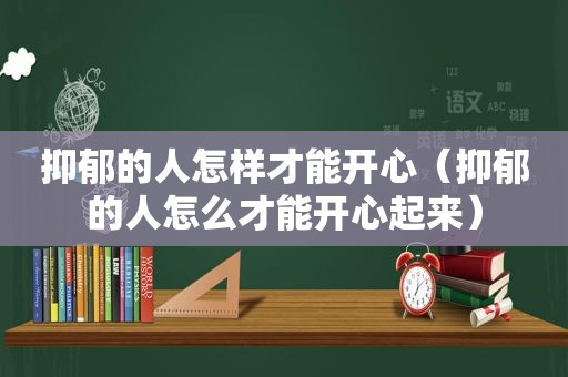 抑郁的人怎样才能开心（抑郁的人怎么才能开心起来）