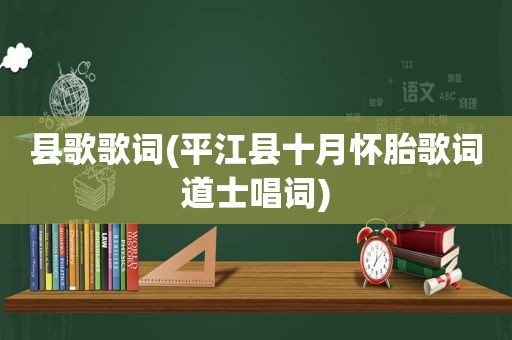 县歌歌词(平江县十月怀胎歌词道士唱词)