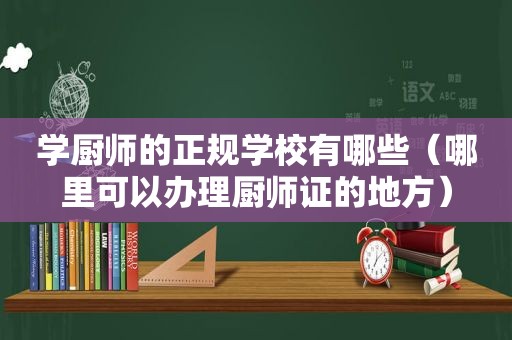 学厨师的正规学校有哪些（哪里可以办理厨师证的地方）