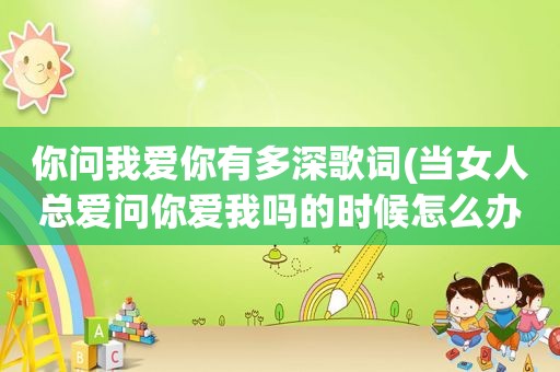 你问我爱你有多深歌词(当女人总爱问你爱我吗的时候怎么办)
