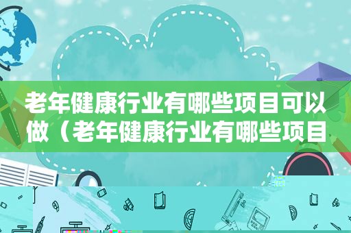 老年健康行业有哪些项目可以做（老年健康行业有哪些项目）