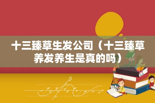 十三臻草生发公司（十三臻草养发养生是真的吗）