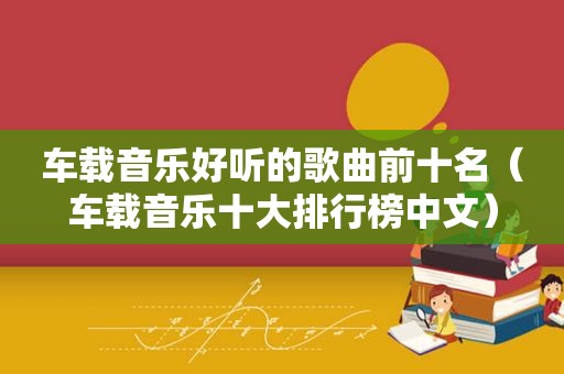 车载音乐好听的歌曲前十名（车载音乐十大排行榜中文）