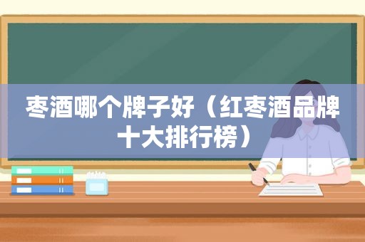 枣酒哪个牌子好（红枣酒品牌十大排行榜）