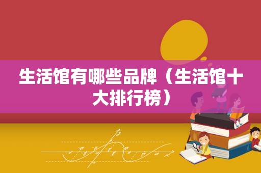 生活馆有哪些品牌（生活馆十大排行榜）