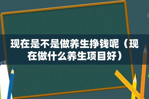 现在是不是做养生挣钱呢（现在做什么养生项目好）