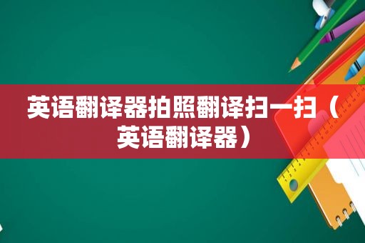 英语翻译器拍照翻译扫一扫（英语翻译器）