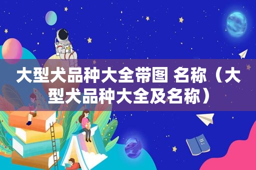大型犬品种大全带图 名称（大型犬品种大全及名称）