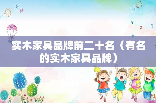 实木家具品牌前二十名（有名的实木家具品牌）