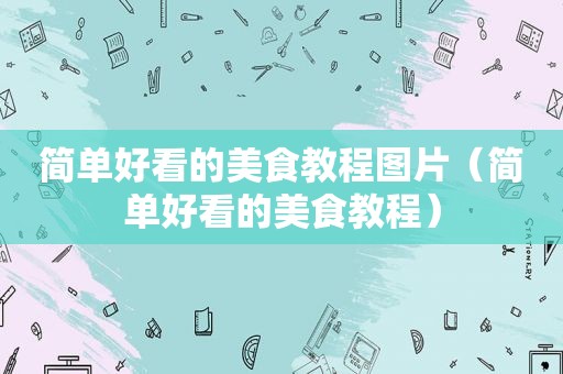 简单好看的美食教程图片（简单好看的美食教程）
