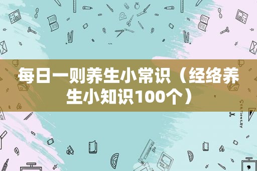 每日一则养生小常识（经络养生小知识100个）