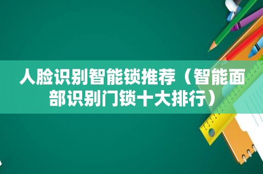 人脸识别智能锁推荐（智能面部识别门锁十大排行）