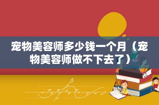 宠物美容师多少钱一个月（宠物美容师做不下去了）