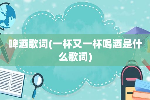 啤酒歌词(一杯又一杯喝酒是什么歌词)