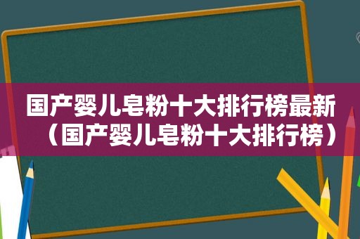 国产婴儿皂粉十大排行榜最新（国产婴儿皂粉十大排行榜）