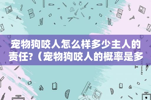 宠物狗咬人怎么样多少主人的责任?（宠物狗咬人的概率是多少）