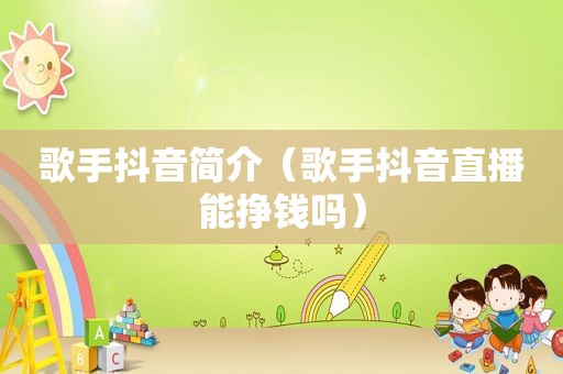 歌手抖音简介（歌手抖音直播能挣钱吗）
