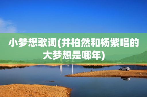 小梦想歌词(井柏然和杨紫唱的大梦想是哪年)
