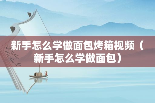 新手怎么学做面包烤箱视频（新手怎么学做面包）