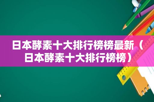 日本酵素十大排行榜榜最新（日本酵素十大排行榜榜）