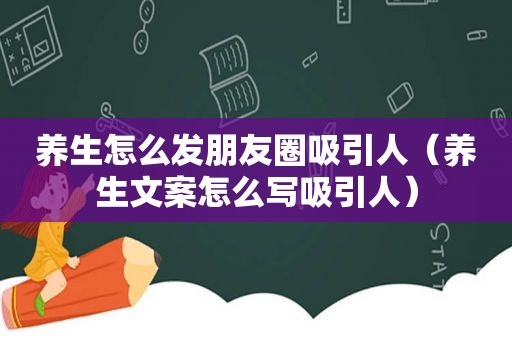 养生怎么发朋友圈吸引人（养生文案怎么写吸引人）