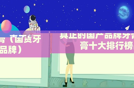 真正的国产品牌牙膏（国货牙膏十大排行榜品牌）