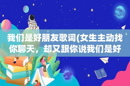 我们是好朋友歌词(女生主动找你聊天，却又跟你说我们是好朋友，是什么心理)