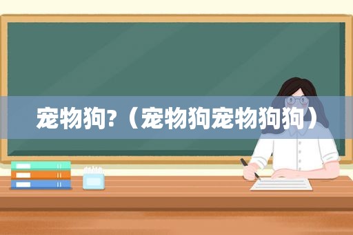 宠物狗?（宠物狗宠物狗狗）