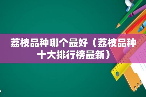 荔枝品种哪个最好（荔枝品种十大排行榜最新）