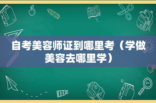 自考美容师证到哪里考（学做美容去哪里学）