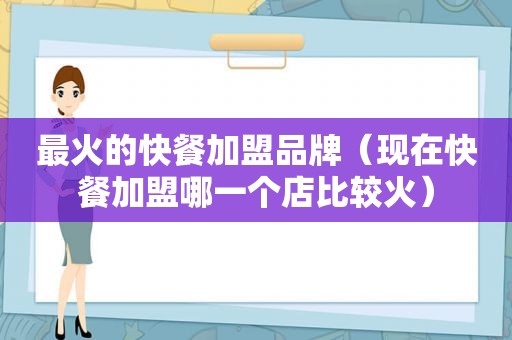 最火的快餐加盟品牌（现在快餐加盟哪一个店比较火）