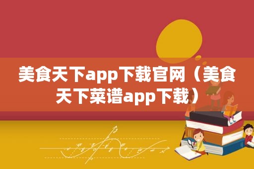 美食天下app下载官网（美食天下菜谱app下载）