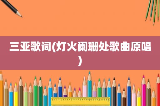 三亚歌词(灯火阑珊处歌曲原唱)